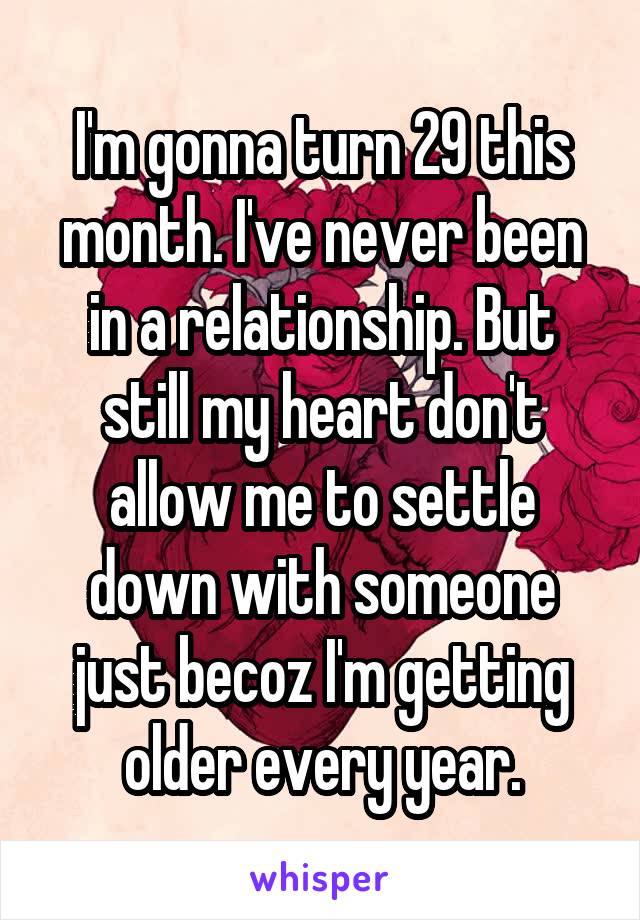 I'm gonna turn 29 this month. I've never been in a relationship. But still my heart don't allow me to settle down with someone just becoz I'm getting older every year.