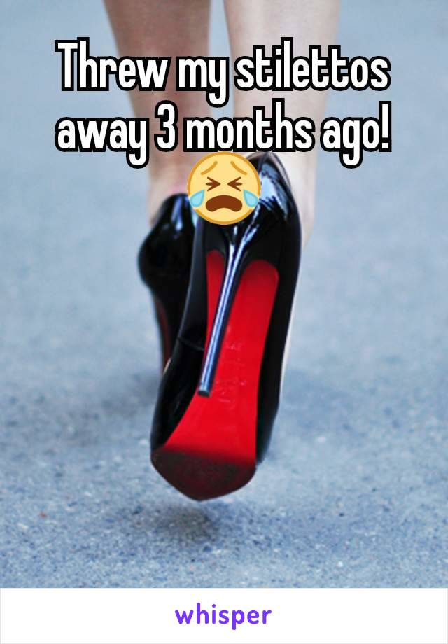 Threw my stilettos away 3 months ago!
😭