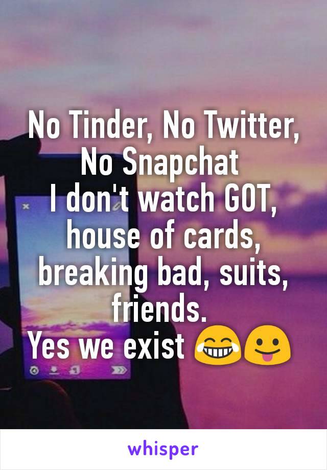 No Tinder, No Twitter, No Snapchat 
I don't watch GOT, house of cards, breaking bad, suits, friends. 
Yes we exist 😂😛 