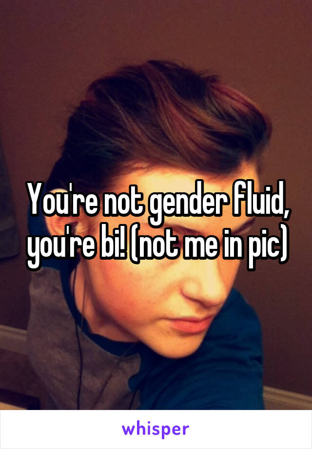 You're not gender fluid, you're bi! (not me in pic)