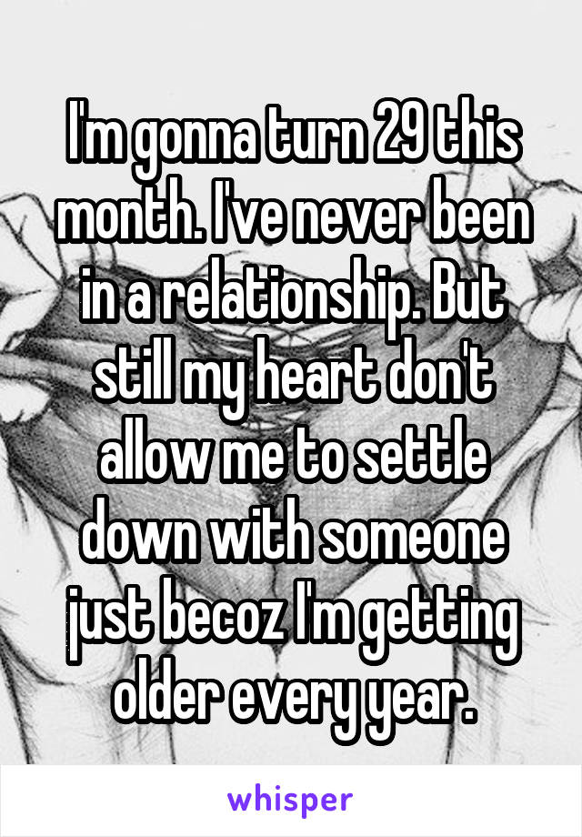 I'm gonna turn 29 this month. I've never been in a relationship. But still my heart don't allow me to settle down with someone just becoz I'm getting older every year.