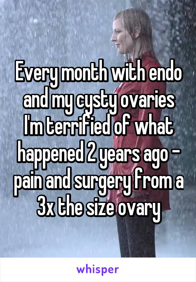 Every month with endo and my cysty ovaries I'm terrified of what happened 2 years ago - pain and surgery from a 3x the size ovary