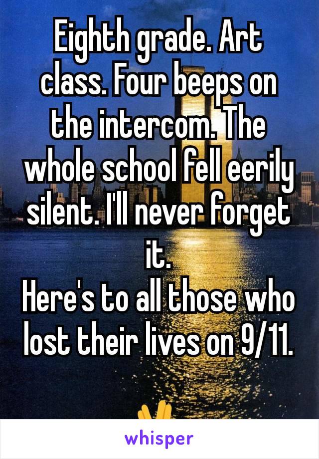 Eighth grade. Art class. Four beeps on the intercom. The whole school fell eerily silent. I'll never forget it.
Here's to all those who lost their lives on 9/11.

🖖