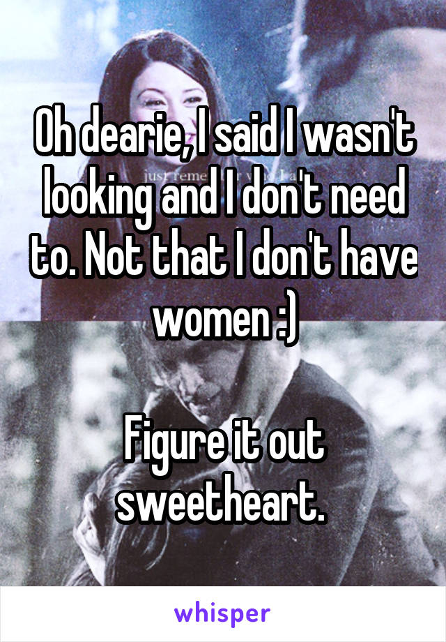 Oh dearie, I said I wasn't looking and I don't need to. Not that I don't have women :)

Figure it out sweetheart. 