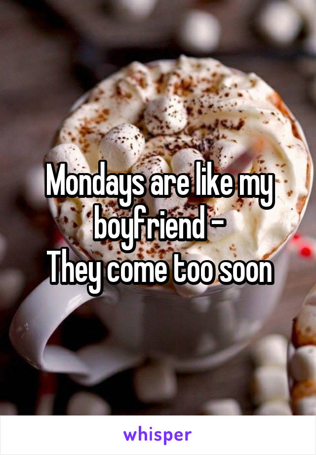 Mondays are like my boyfriend -
They come too soon