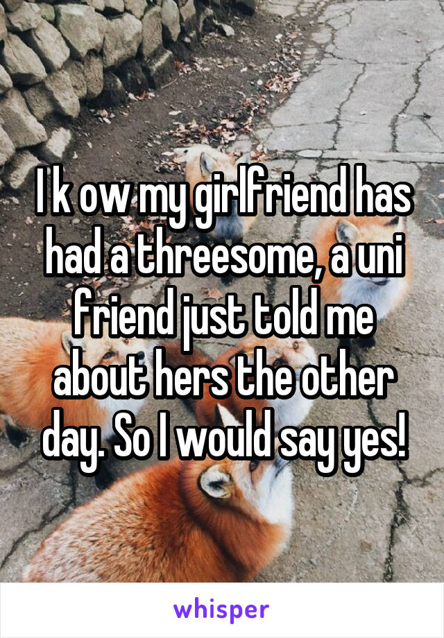 I k ow my girlfriend has had a threesome, a uni friend just told me about hers the other day. So I would say yes!