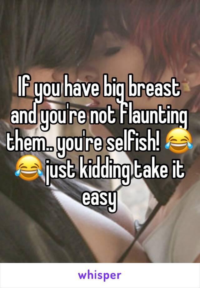 If you have big breast and you're not flaunting them.. you're selfish! 😂😂 just kidding take it easy