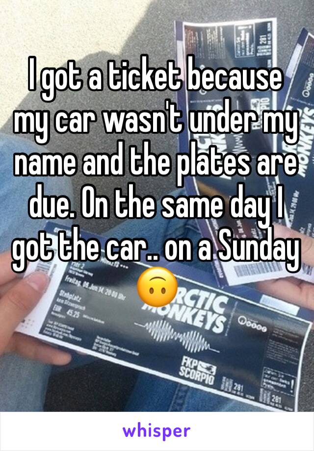 I got a ticket because my car wasn't under my name and the plates are due. On the same day I got the car.. on a Sunday 🙃 