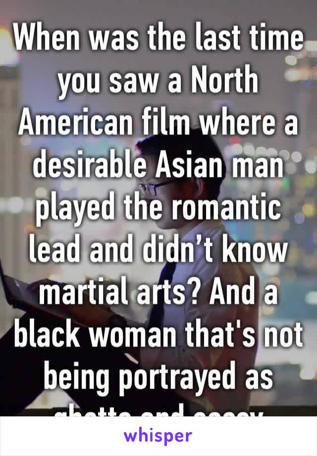 When was the last time you saw a North American film where a desirable Asian man played the romantic lead and didn’t know martial arts? And a black woman that's not being portrayed as ghetto and sassy