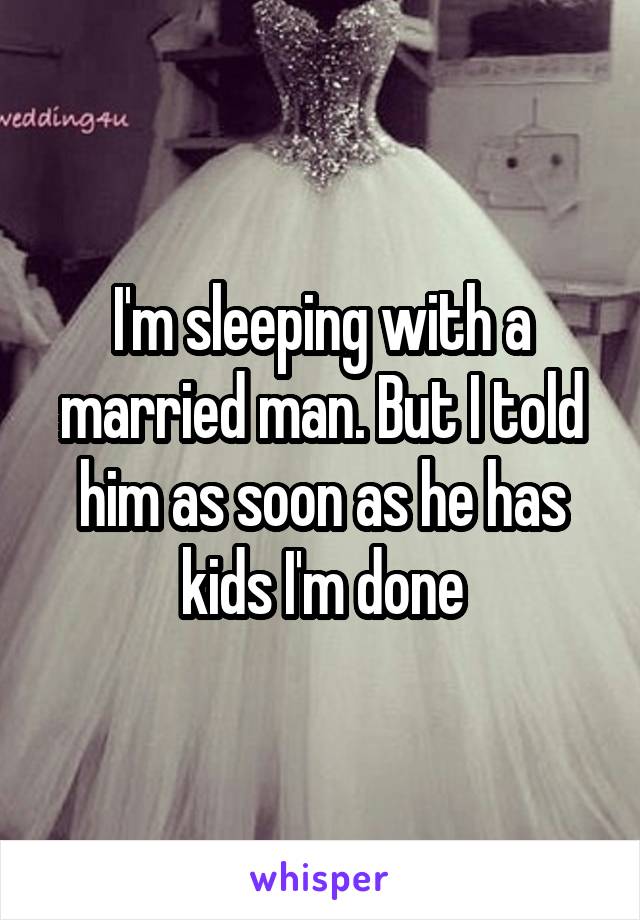 I'm sleeping with a married man. But I told him as soon as he has kids I'm done