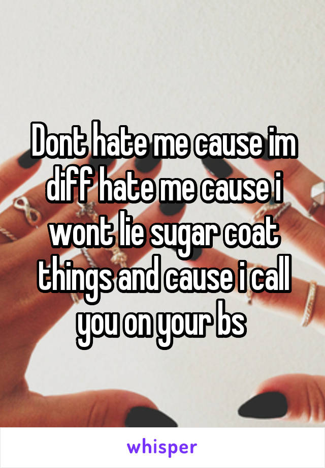 Dont hate me cause im diff hate me cause i wont lie sugar coat things and cause i call you on your bs 