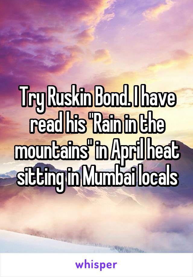 Try Ruskin Bond. I have read his "Rain in the mountains" in April heat sitting in Mumbai locals