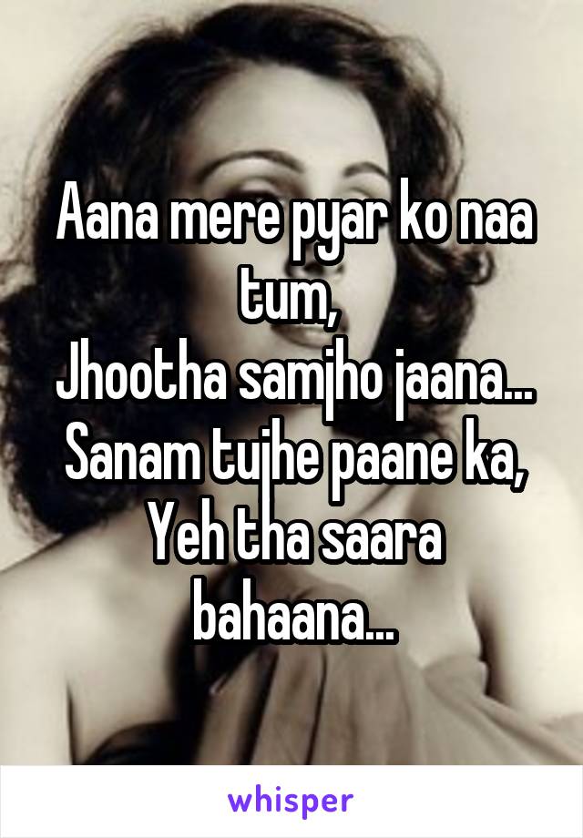 Aana mere pyar ko naa tum, 
Jhootha samjho jaana...
Sanam tujhe paane ka,
Yeh tha saara bahaana...