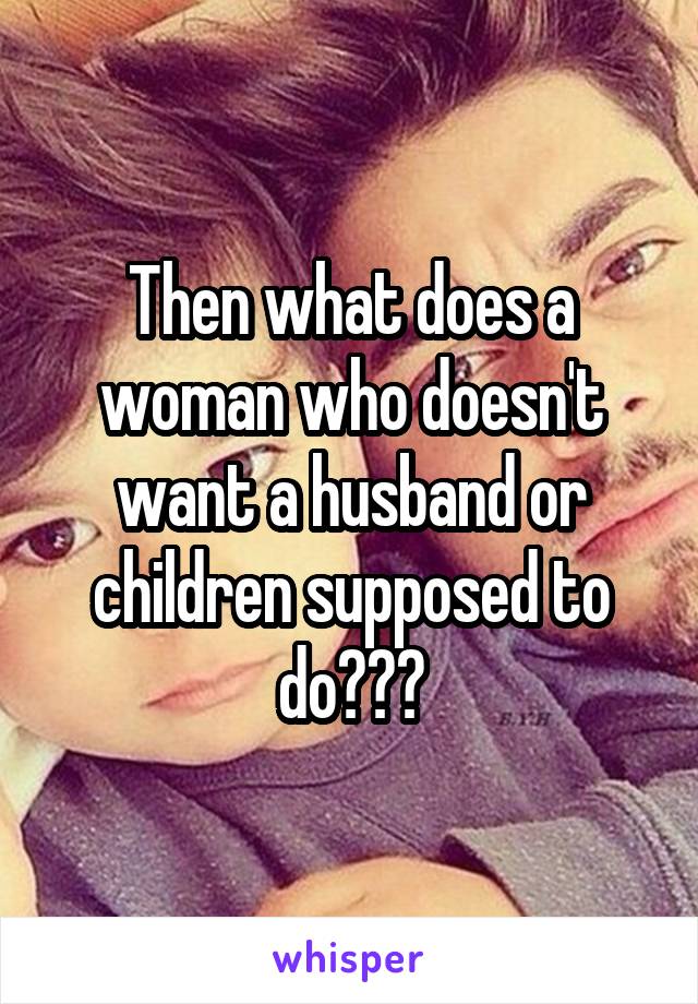 Then what does a woman who doesn't want a husband or children supposed to do???