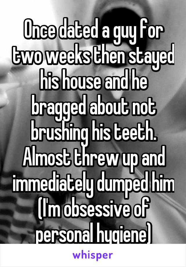 Once dated a guy for two weeks then stayed his house and he bragged about not brushing his teeth. Almost threw up and immediately dumped him (I'm obsessive of personal hygiene)