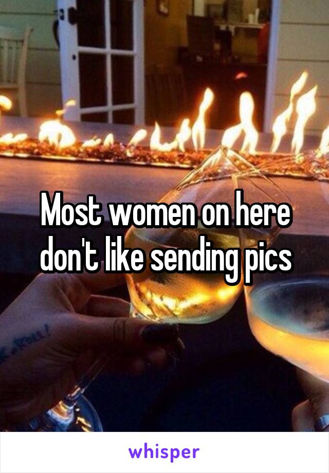 Most women on here don't like sending pics