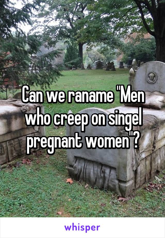 Can we raname "Men who creep on singel pregnant women"?