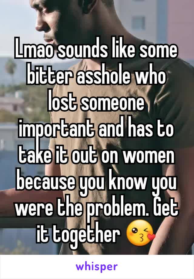 Lmao sounds like some bitter asshole who lost someone important and has to take it out on women because you know you were the problem. Get it together 😘