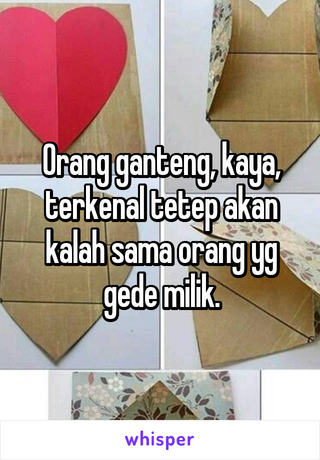 Orang ganteng, kaya, terkenal tetep akan kalah sama orang yg gede milik.