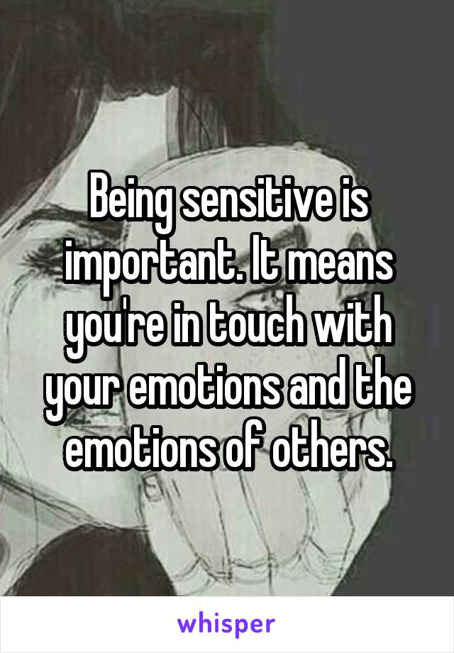 Being sensitive is important. It means you're in touch with your emotions and the emotions of others.