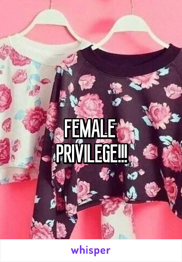 
FEMALE 
PRIVILEGE!!!