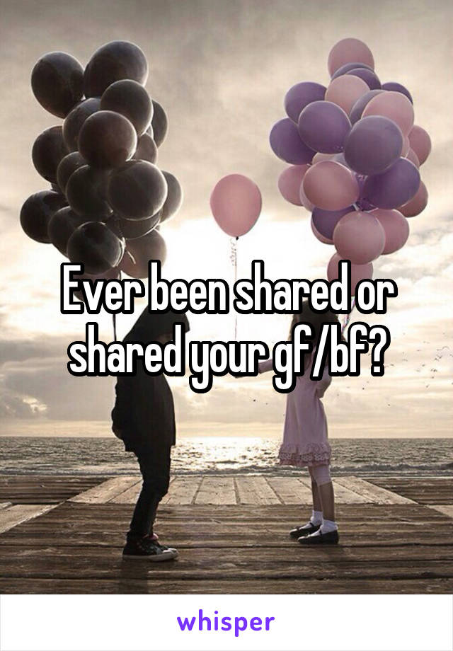 Ever been shared or shared your gf/bf?