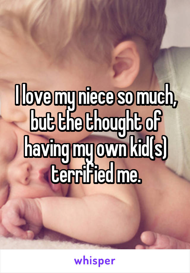 I love my niece so much, but the thought of having my own kid(s) terrified me.