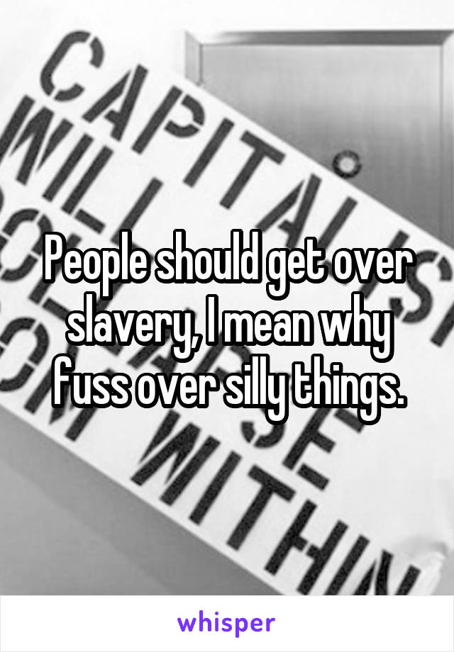 People should get over slavery, I mean why fuss over silly things.