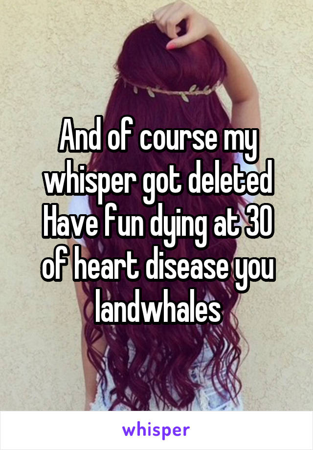 And of course my whisper got deleted
Have fun dying at 30 of heart disease you landwhales