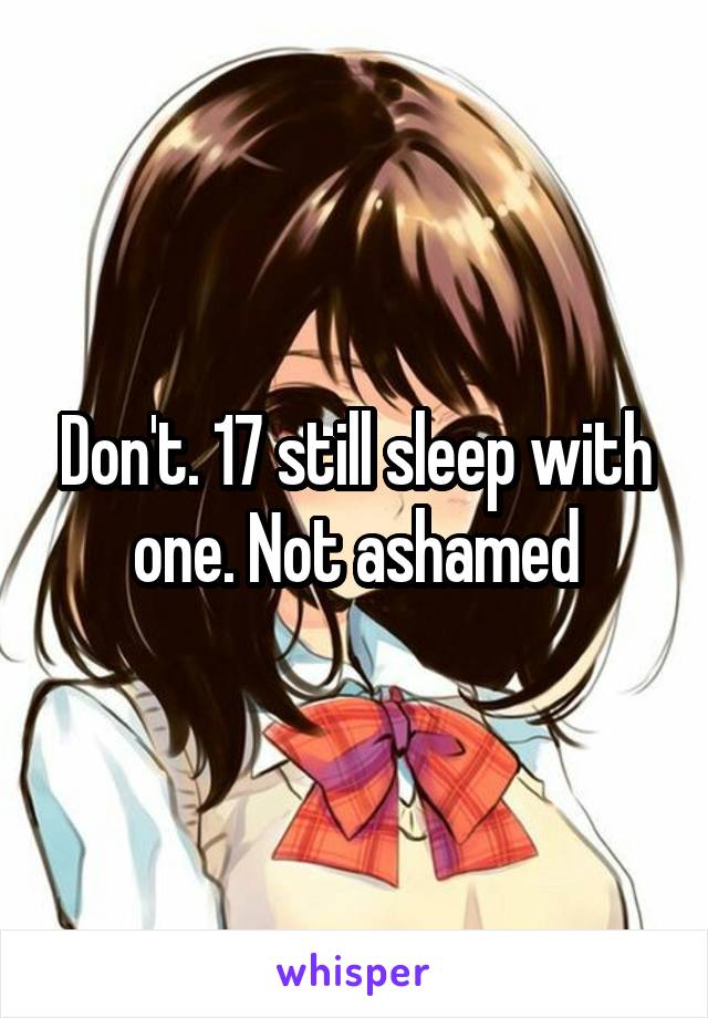 Don't. 17 still sleep with one. Not ashamed