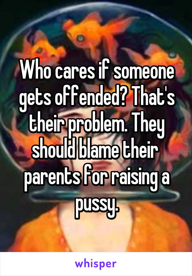 Who cares if someone gets offended? That's their problem. They should blame their  parents for raising a pussy.