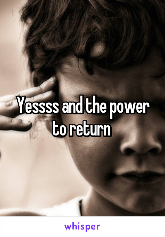 Yessss and the power to return 