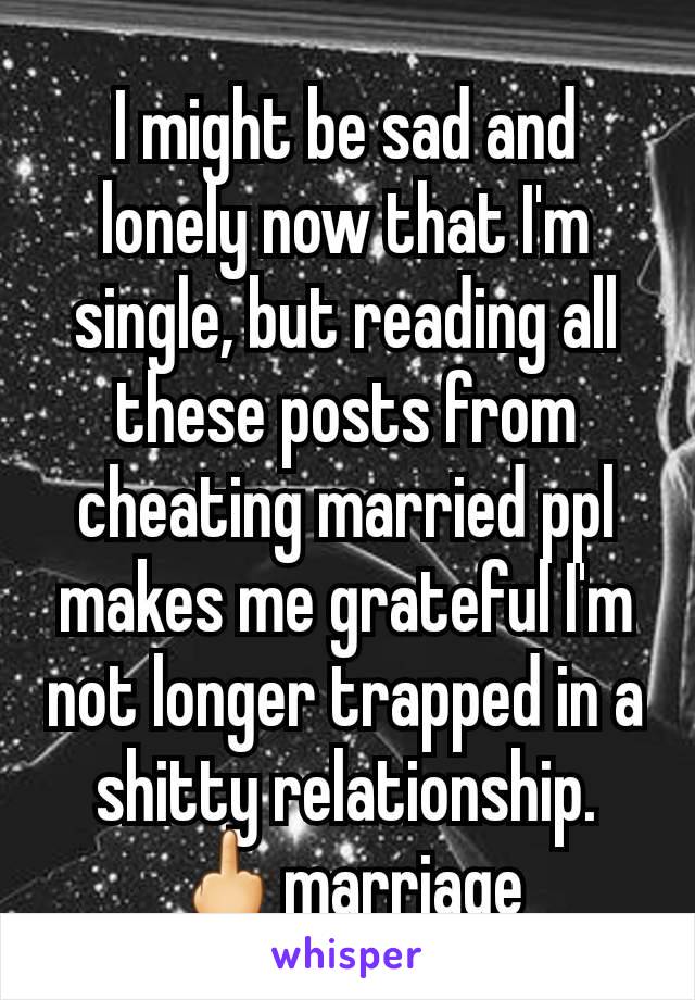 I might be sad and lonely now that I'm single, but reading all these posts from cheating married ppl makes me grateful I'm not longer trapped in a shitty relationship. 🖕marriage