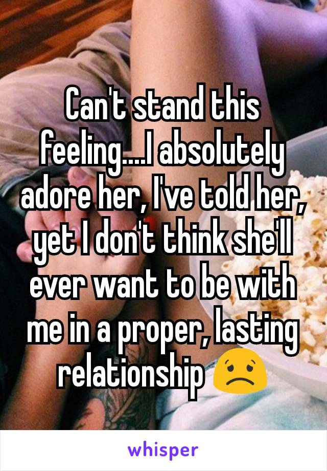 Can't stand this feeling....I absolutely adore her, I've told her, yet I don't think she'll ever want to be with me in a proper, lasting relationship 😟