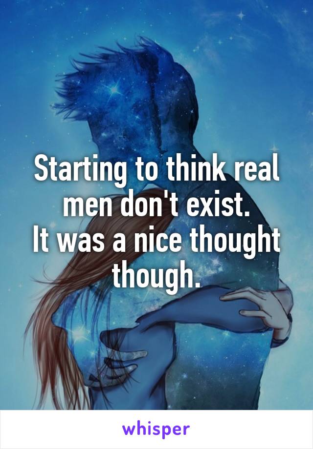 Starting to think real men don't exist.
It was a nice thought though.