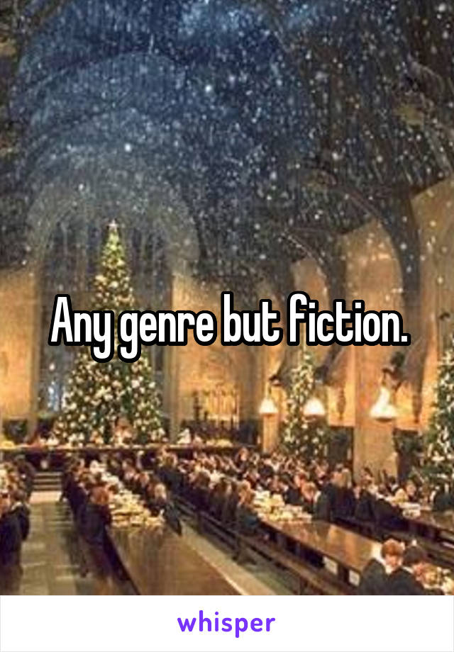 Any genre but fiction.