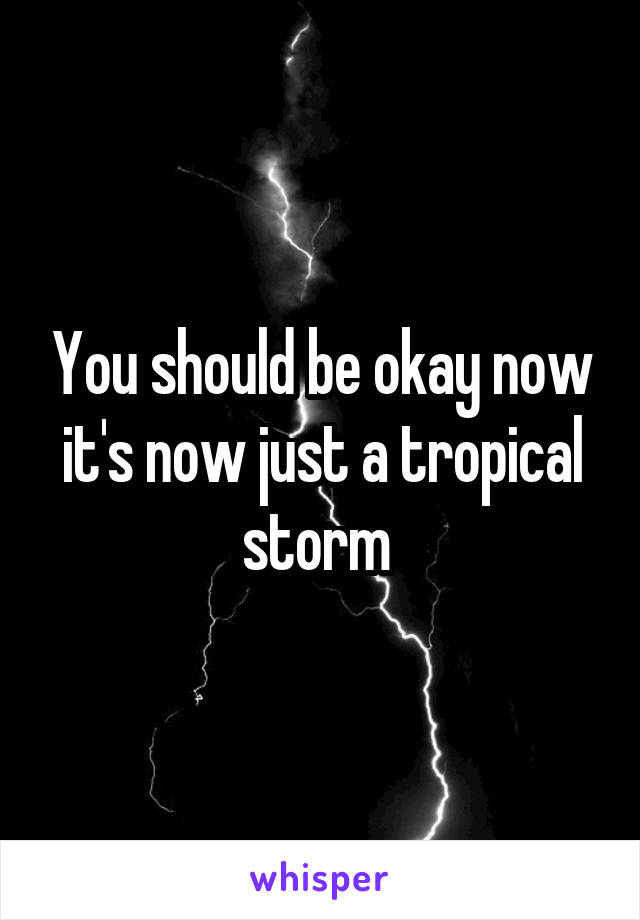 You should be okay now it's now just a tropical storm 