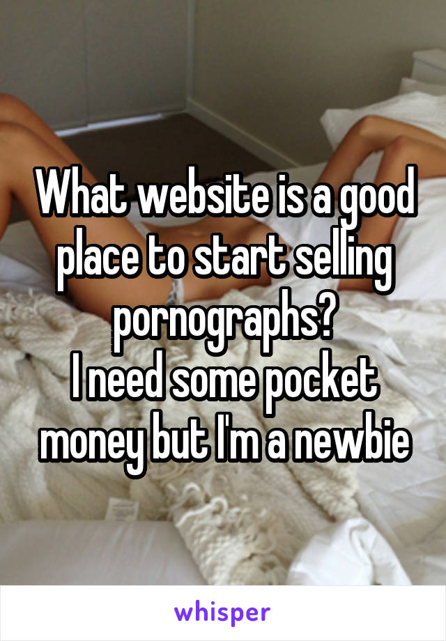 What website is a good place to start selling pornographs?
I need some pocket money but I'm a newbie