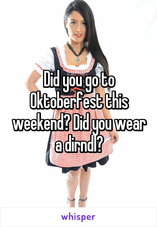 Did you go to Oktoberfest this weekend? Did you wear a dirndl?