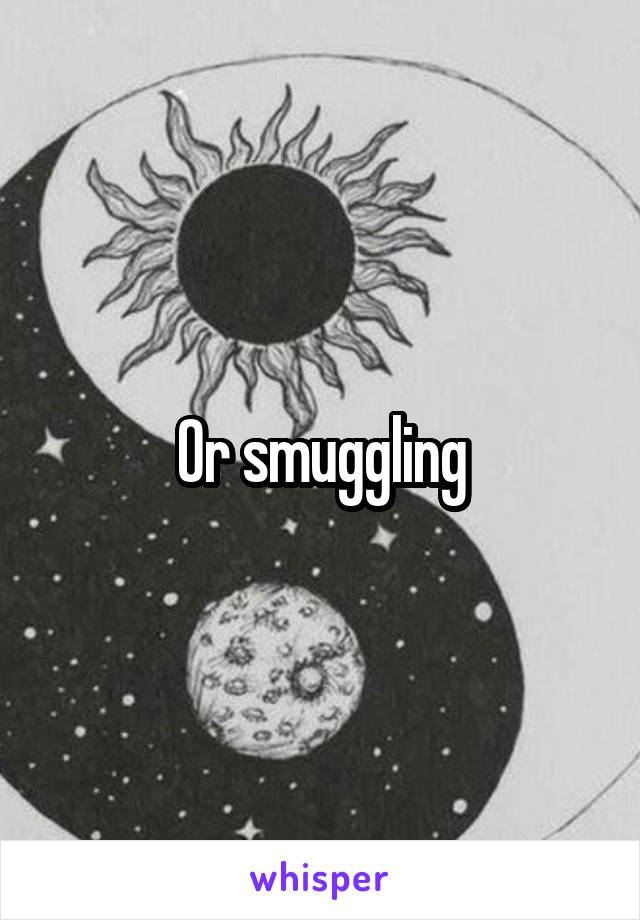 Or smuggling