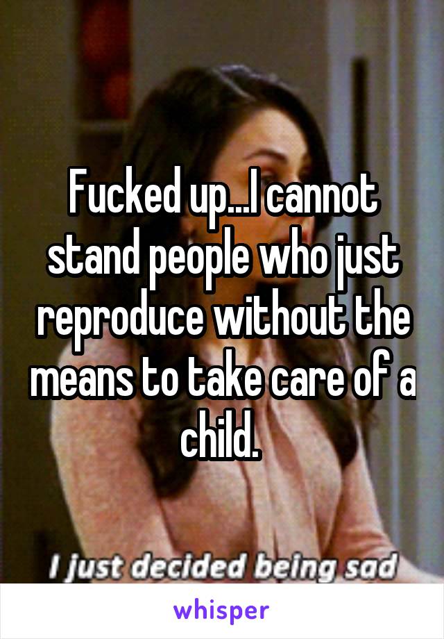 Fucked up...I cannot stand people who just reproduce without the means to take care of a child. 