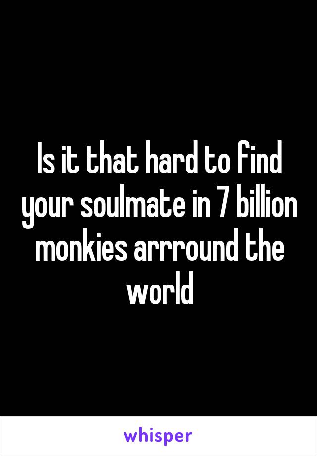 Is it that hard to find your soulmate in 7 billion monkies arrround the world