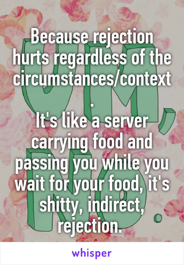 Because rejection hurts regardless of the circumstances/context.
It's like a server carrying food and passing you while you wait for your food, it's shitty, indirect, rejection. 