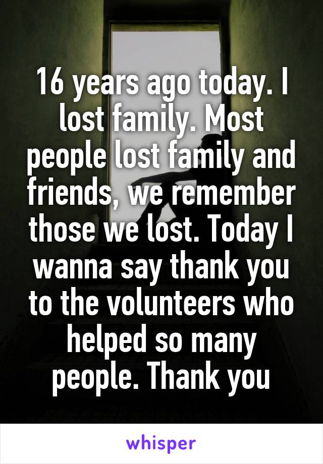 16 years ago today. I lost family. Most people lost family and friends, we remember those we lost. Today I wanna say thank you to the volunteers who helped so many people. Thank you