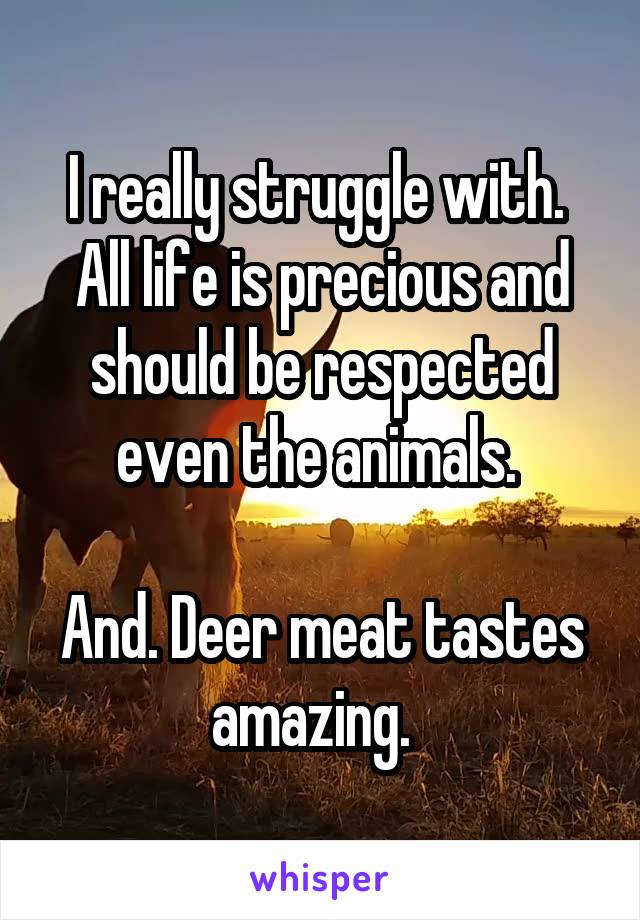 I really struggle with. 
All life is precious and should be respected even the animals. 

And. Deer meat tastes amazing.  