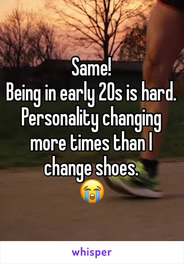 Same! 
Being in early 20s is hard. 
Personality changing more times than I change shoes. 
😭