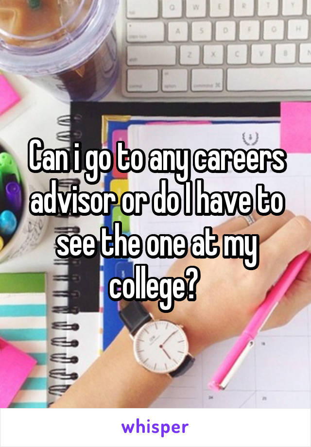 Can i go to any careers advisor or do I have to see the one at my college? 