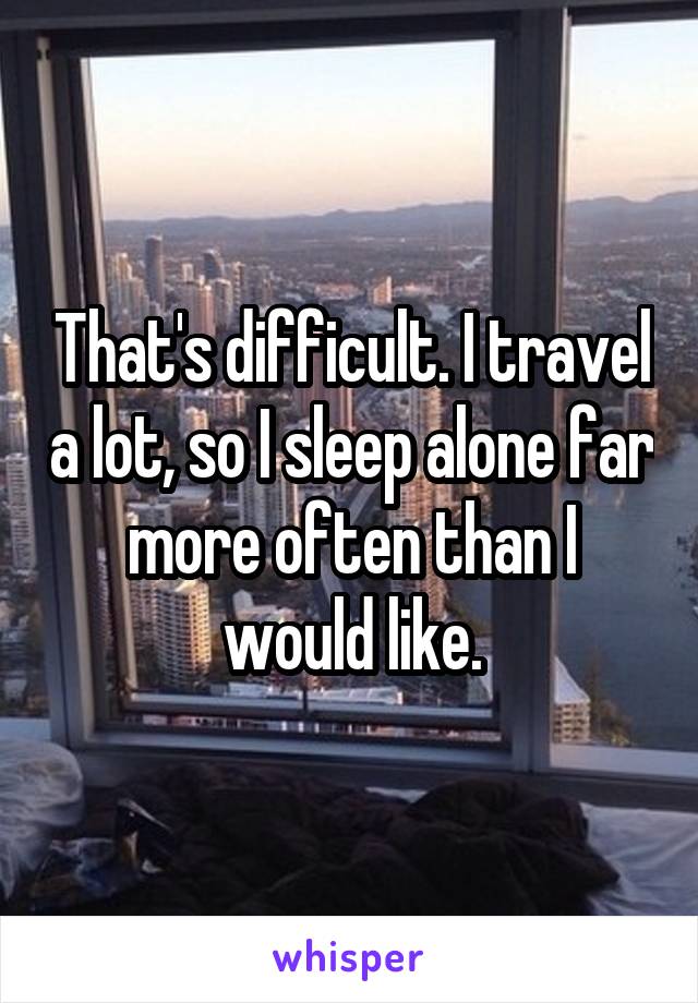 That's difficult. I travel a lot, so I sleep alone far more often than I would like.