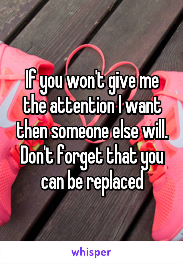 If you won't give me the attention I want then someone else will. Don't forget that you can be replaced