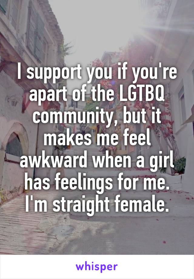 I support you if you're apart of the LGTBQ community, but it makes me feel awkward when a girl has feelings for me. I'm straight female.